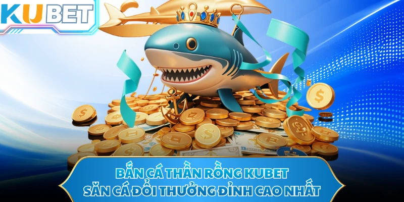 Bắn Cá Thần Rồng KUBET - Săn Cá Đổi Thưởng Đỉnh Cao Nhất