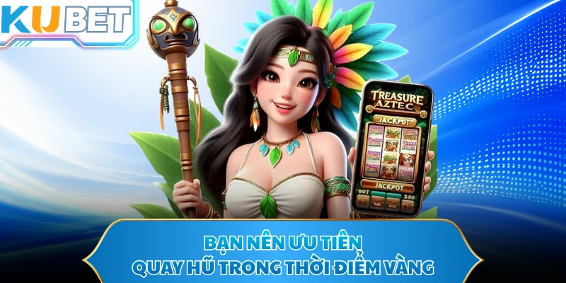 Bạn nên ưu tiên quay hũ trong thời điểm vàng