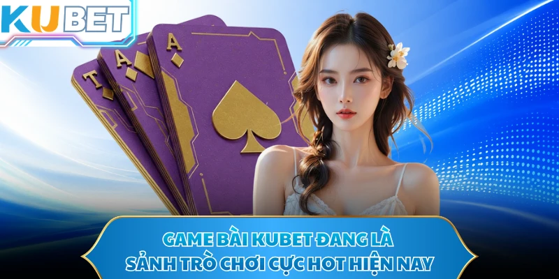 Game bài KUBET đang là sảnh trò chơi cực hot hiện nay