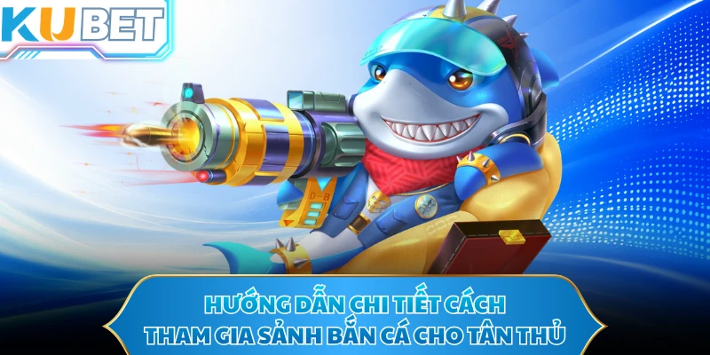 Hướng dẫn chi tiết cách tham gia sảnh bắn cá cho tân thủ