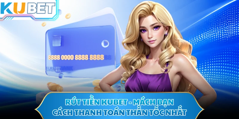 Rút Tiền KUBET - Mách Bạn Cách Thanh Toán Thần Tốc Nhất