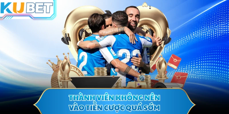 Thành viên không nên vào tiền cược quá sớm