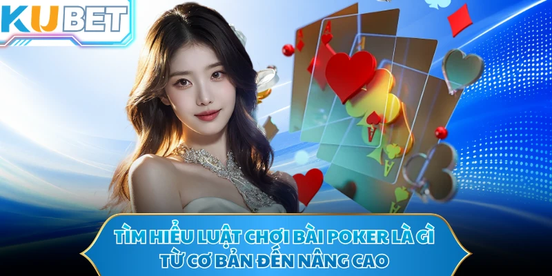 Tìm hiểu luật chơi bài poker là gì từ cơ bản đến nâng cao