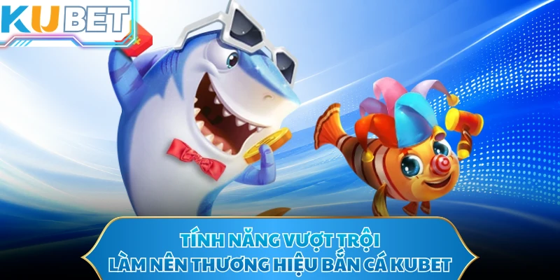 Tính năng vượt trội làm nên thương hiệu bắn cá KUBET