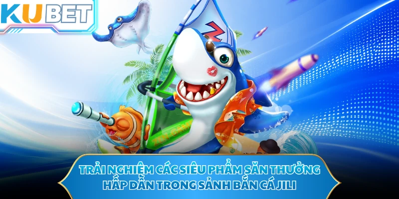 Trải nghiệm các siêu phẩm săn thưởng hấp dẫn trong sảnh bắn cá Jili
